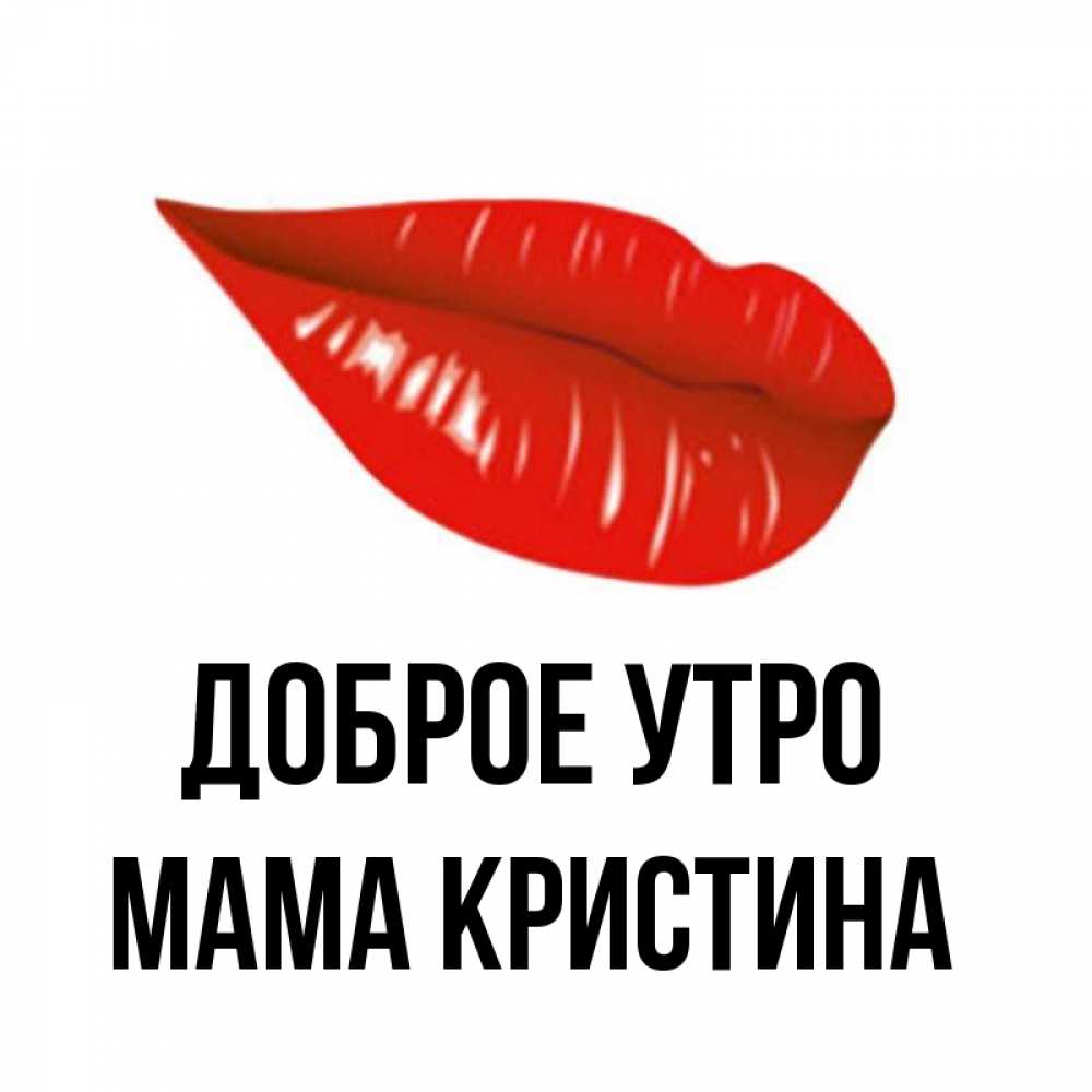 Открытка на каждый день с именем, Мама-Кристина Доброе утро утрешний поцелуй Прикольная открытка с пожеланием онлайн скачать бесплатно 