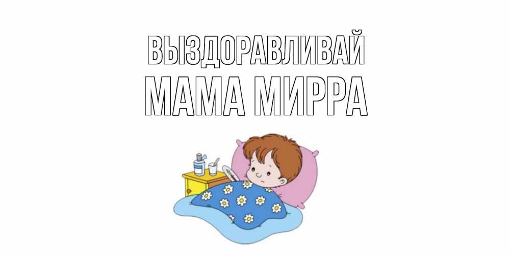 Открытка на каждый день с именем, Мама-Мирра Выздоравливай не болейте дети Прикольная открытка с пожеланием онлайн скачать бесплатно 
