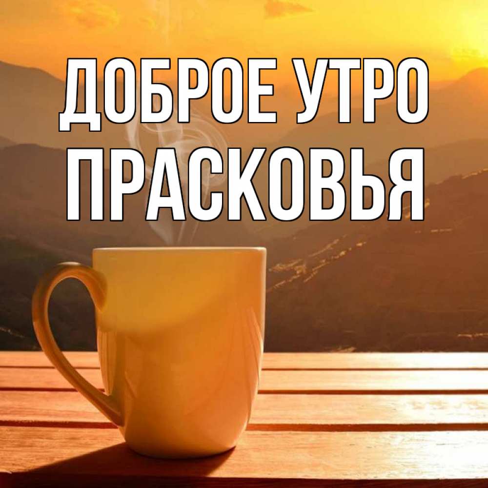 Открытка на каждый день с именем, Прасковья Доброе утро кофе в горах Прикольная открытка с пожеланием онлайн скачать бесплатно 