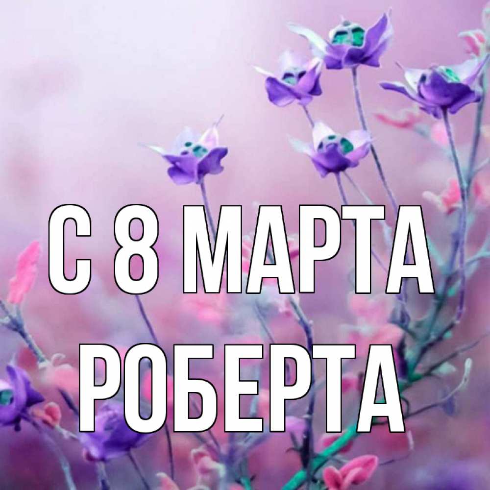 Открытка на каждый день с именем, Роберта С 8 МАРТА международный женский день 2 Прикольная открытка с пожеланием онлайн скачать бесплатно 