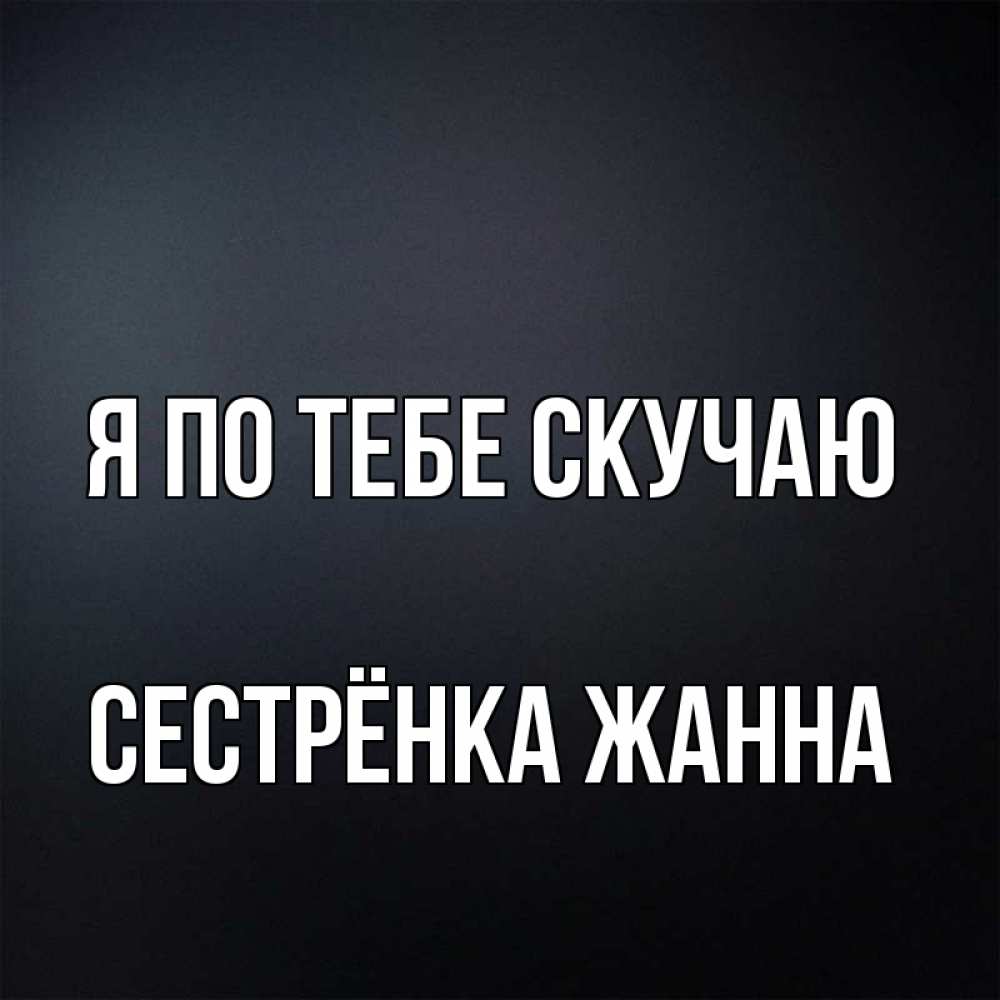 Открытка на каждый день с именем, Сестрёнка-Жанна Я по тебе скучаю с подписью Прикольная открытка с пожеланием онлайн скачать бесплатно 
