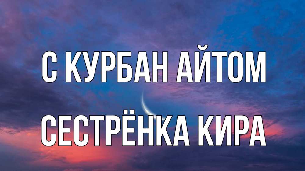 Открытка на каждый день с именем, Сестрёнка-Кира С курбан айтом месяц 1 Прикольная открытка с пожеланием онлайн скачать бесплатно 