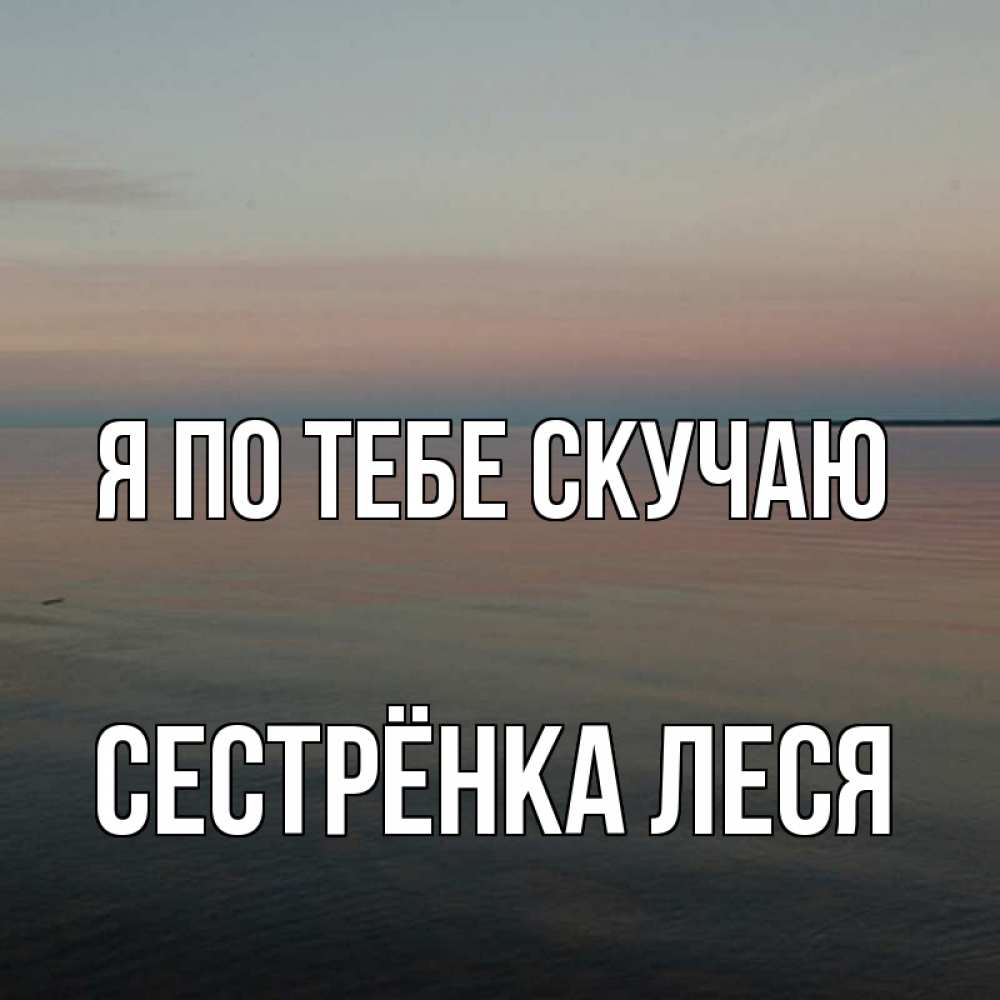 Открытка на каждый день с именем, Сестрёнка-Леся Я по тебе скучаю пусто Прикольная открытка с пожеланием онлайн скачать бесплатно 