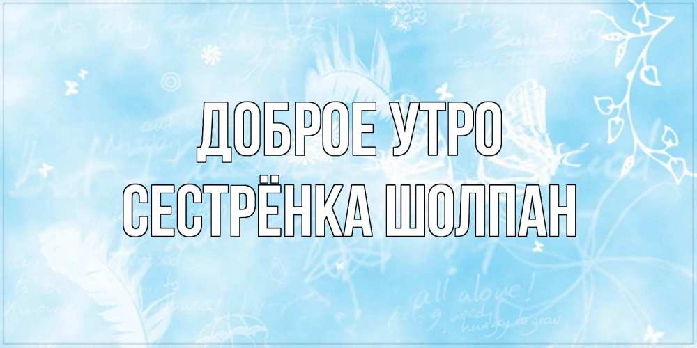 Открытка на каждый день с именем, Сестрёнка-Шолпан Доброе утро красивые открытки зимнее Прикольная открытка с пожеланием онлайн скачать бесплатно 