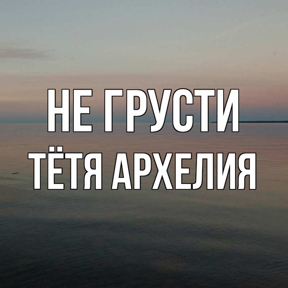 Открытка на каждый день с именем, Тётя-Архелия Не грусти водная гладь Прикольная открытка с пожеланием онлайн скачать бесплатно 