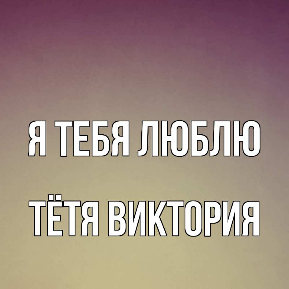 Открытка на каждый день с именем, Тётя-Виктория Я тебя люблю для любимой Прикольная открытка с пожеланием онлайн скачать бесплатно 