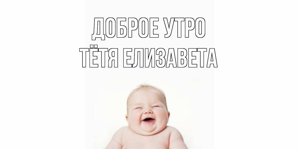 Открытка на каждый день с именем, Тётя-Елизавета Доброе утро малыш с улыбкой Прикольная открытка с пожеланием онлайн скачать бесплатно 