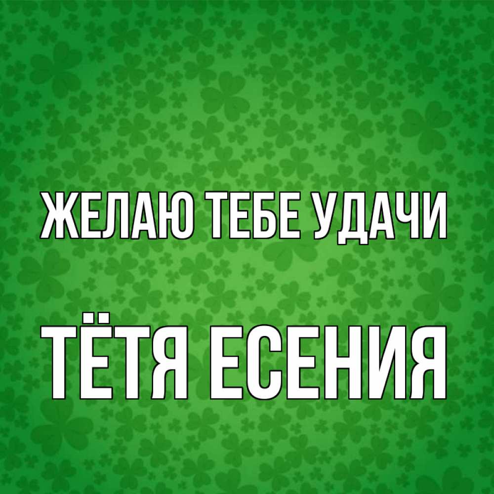 Открытка на каждый день с именем, Тётя-Есения Желаю тебе удачи много листочков на удачу Прикольная открытка с пожеланием онлайн скачать бесплатно 