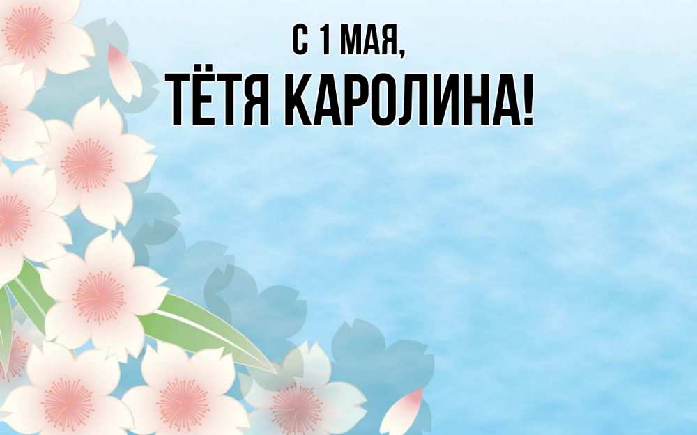 Открытка на каждый день с именем, Тётя-Каролина С 1 мая С 1 мая 1 Прикольная открытка с пожеланием онлайн скачать бесплатно 