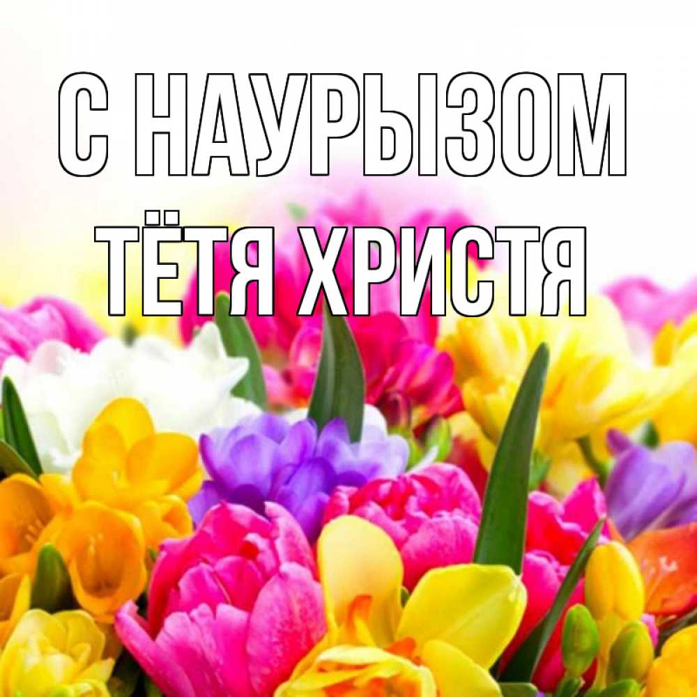 Открытка на каждый день с именем, Тётя-Христя С наурызом тюльпаны Прикольная открытка с пожеланием онлайн скачать бесплатно 