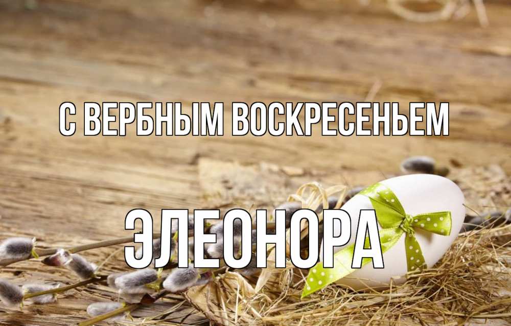 Открытка на каждый день с именем, Элеонора С вербным воскресеньем верба Прикольная открытка с пожеланием онлайн скачать бесплатно 
