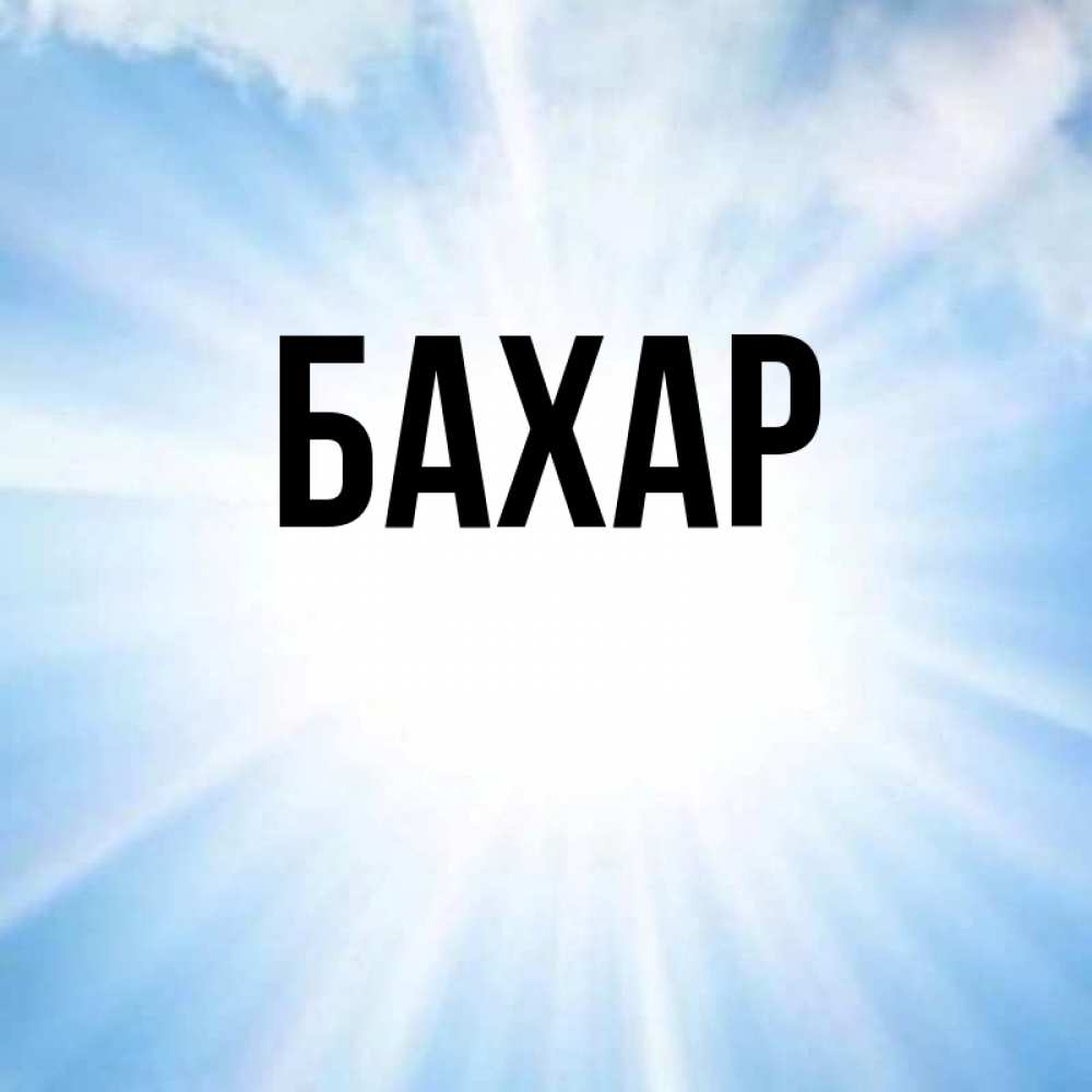 Открытка на каждый день с именем, Бахар Главная свет небесный Прикольная открытка с пожеланием онлайн скачать бесплатно 