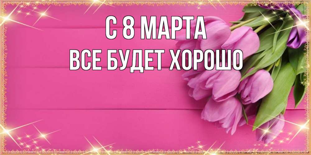 Открытка на каждый день с именем, Все-будет-хорошо С 8 МАРТА открытка для фотошопа с подписью Прикольная открытка с пожеланием онлайн скачать бесплатно 
