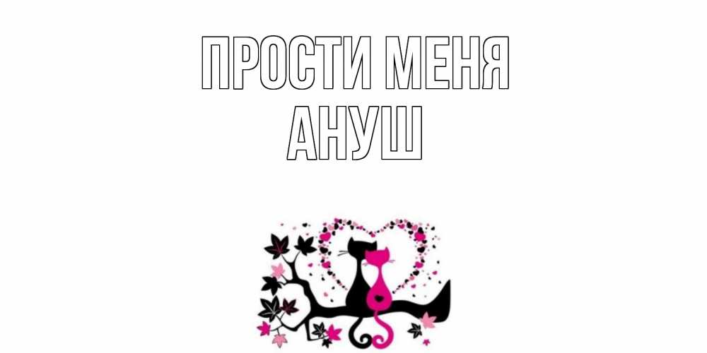 Открытка на каждый день с именем, Ануш Прости меня коты Прикольная открытка с пожеланием онлайн скачать бесплатно 
