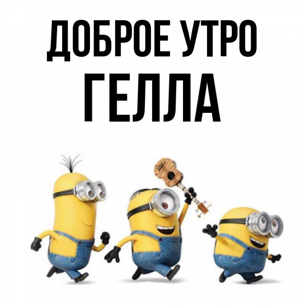 Открытка на каждый день с именем, Гелла Доброе утро миньоны и прекрасное утро Прикольная открытка с пожеланием онлайн скачать бесплатно 