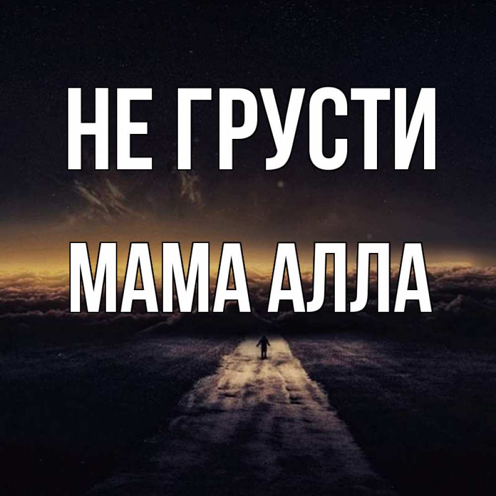 Открытка на каждый день с именем, Мама-Алла Не грусти дорога в никуда Прикольная открытка с пожеланием онлайн скачать бесплатно 