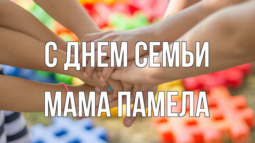Открытка на каждый день с именем, Мама-Памела С днем семьи руки Прикольная открытка с пожеланием онлайн скачать бесплатно 