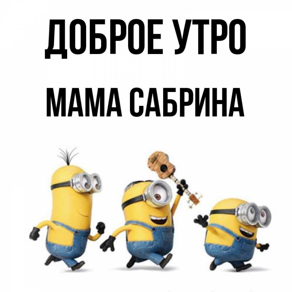 Открытка на каждый день с именем, Мама-Сабрина Доброе утро миньоны и прекрасное утро Прикольная открытка с пожеланием онлайн скачать бесплатно 