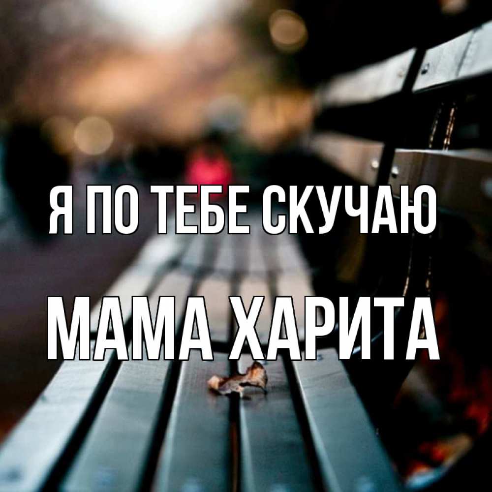 Открытка на каждый день с именем, Мама-Харита Я по тебе скучаю приходи скорее Прикольная открытка с пожеланием онлайн скачать бесплатно 