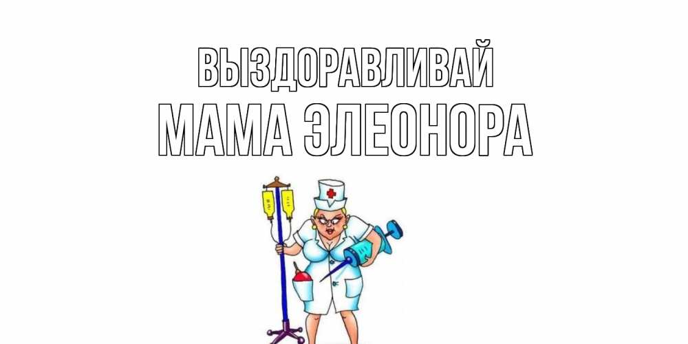 Открытка на каждый день с именем, Мама-Элеонора Выздоравливай медсестра Прикольная открытка с пожеланием онлайн скачать бесплатно 