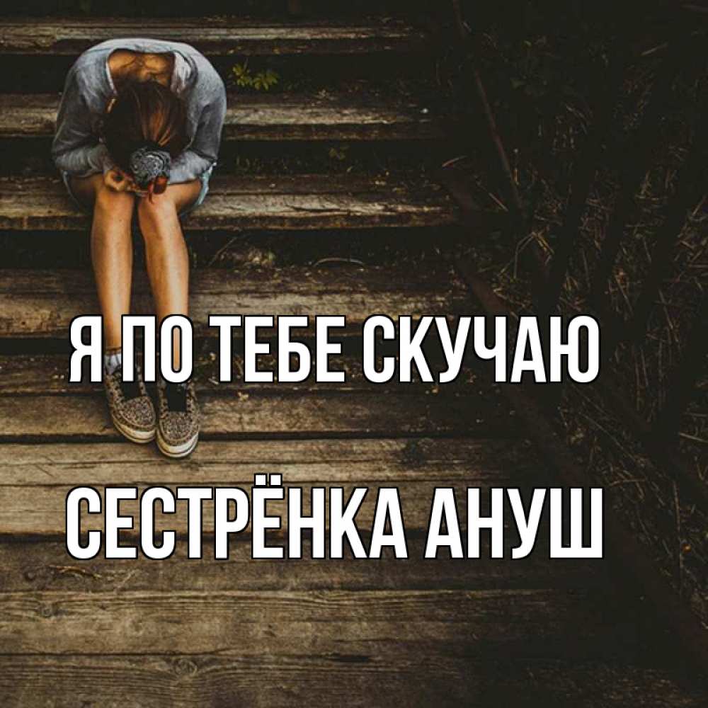 Открытка на каждый день с именем, Сестрёнка-Ануш Я по тебе скучаю грущу Прикольная открытка с пожеланием онлайн скачать бесплатно 