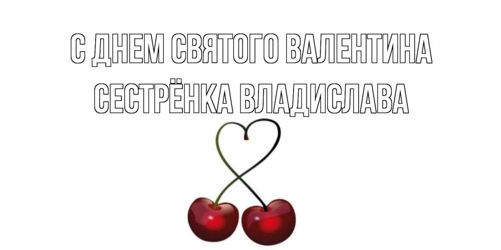 Открытка на каждый день с именем, Сестрёнка-Владислава С днем Святого Валентина вишенки красивые Прикольная открытка с пожеланием онлайн скачать бесплатно 