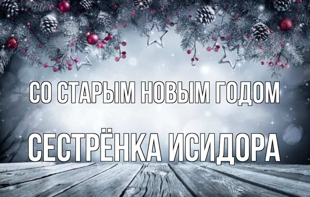 Открытка на каждый день с именем, Сестрёнка-Исидора Со старым новым годом старый новый год Прикольная открытка с пожеланием онлайн скачать бесплатно 