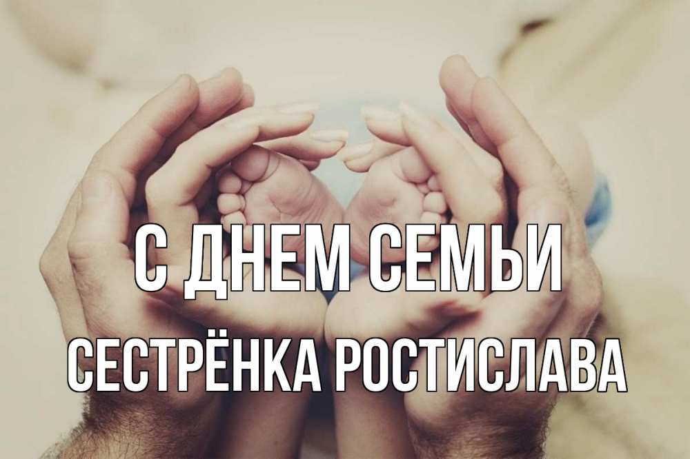 Открытка на каждый день с именем, Сестрёнка-Ростислава С днем семьи Семья, малыш, руки Прикольная открытка с пожеланием онлайн скачать бесплатно 