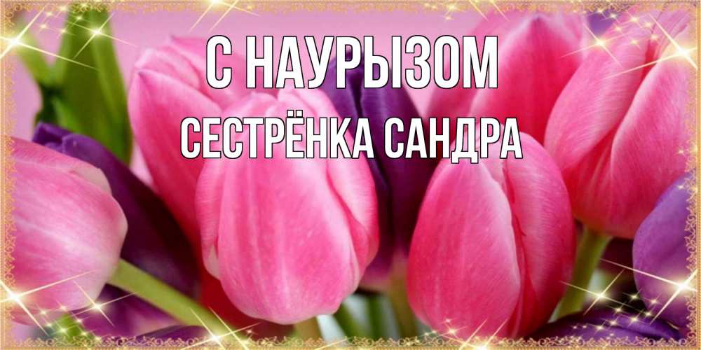 Открытка на каждый день с именем, Сестрёнка-Сандра С наурызом тюльпаны для женщины на праздник весны наурыз Прикольная открытка с пожеланием онлайн скачать бесплатно 