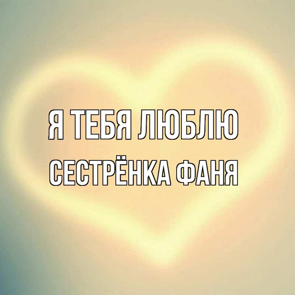 Открытка на каждый день с именем, Сестрёнка-Фаня Я тебя люблю сердце Прикольная открытка с пожеланием онлайн скачать бесплатно 