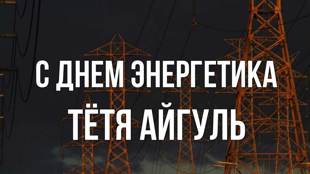Открытка на каждый день с именем, Тётя-Айгуль С днем энергетика ночь, лэп Прикольная открытка с пожеланием онлайн скачать бесплатно 