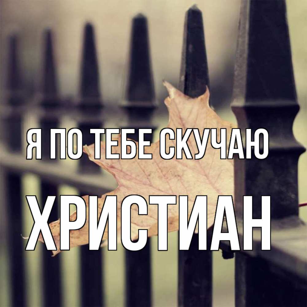 Открытка на каждый день с именем, Христиан Я по тебе скучаю очень скучно Прикольная открытка с пожеланием онлайн скачать бесплатно 