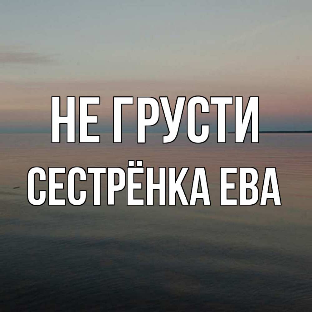 Открытка на каждый день с именем, Сестрёнка-Ева Не грусти водная гладь Прикольная открытка с пожеланием онлайн скачать бесплатно 