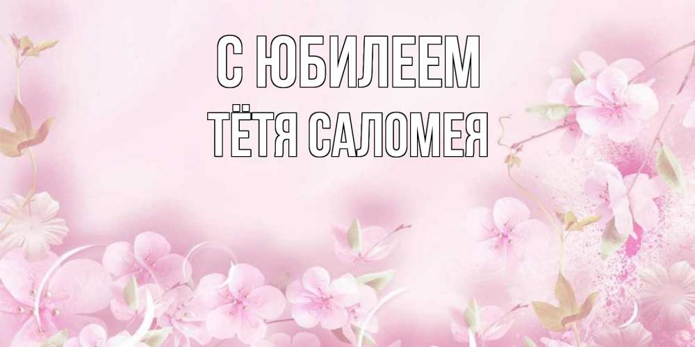 Открытка на каждый день с именем, Тётя-Саломея С юбилеем нежные цветы Прикольная открытка с пожеланием онлайн скачать бесплатно 