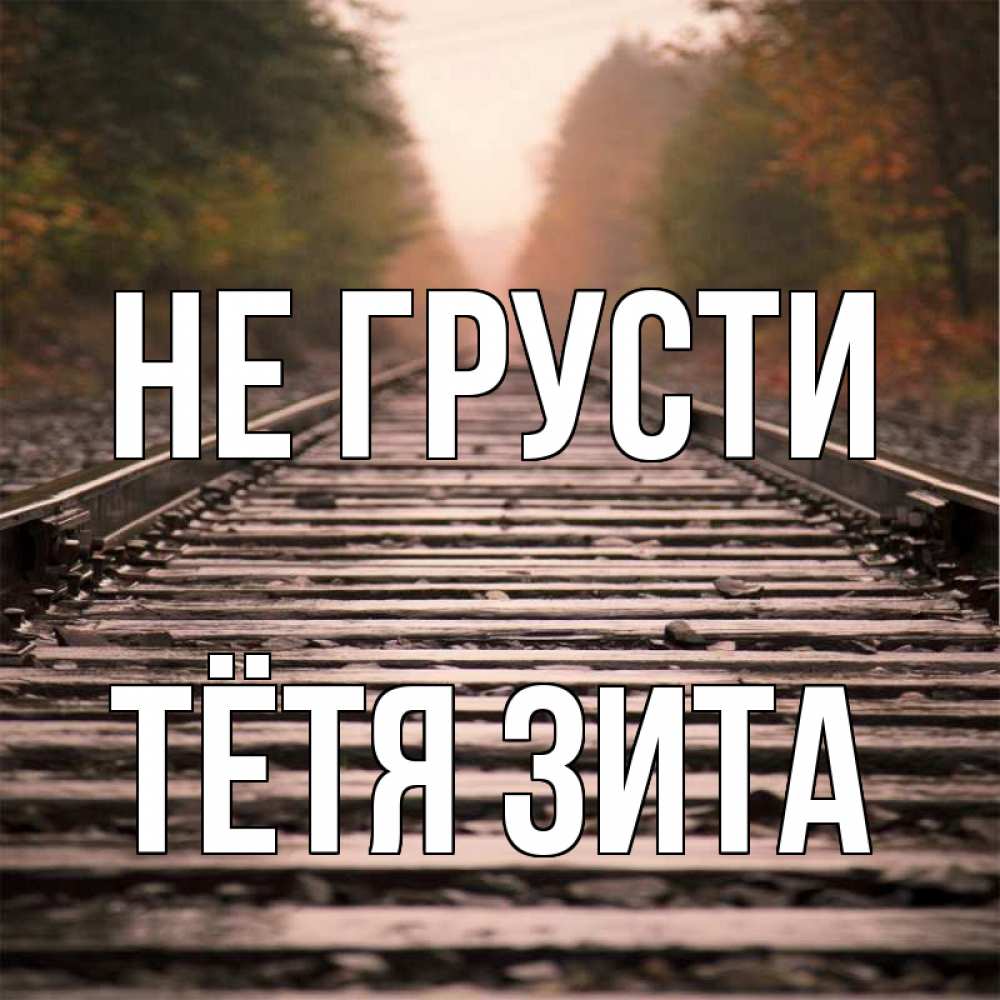 Открытка на каждый день с именем, Тётя-Зита Не грусти лес и железная дорога Прикольная открытка с пожеланием онлайн скачать бесплатно 