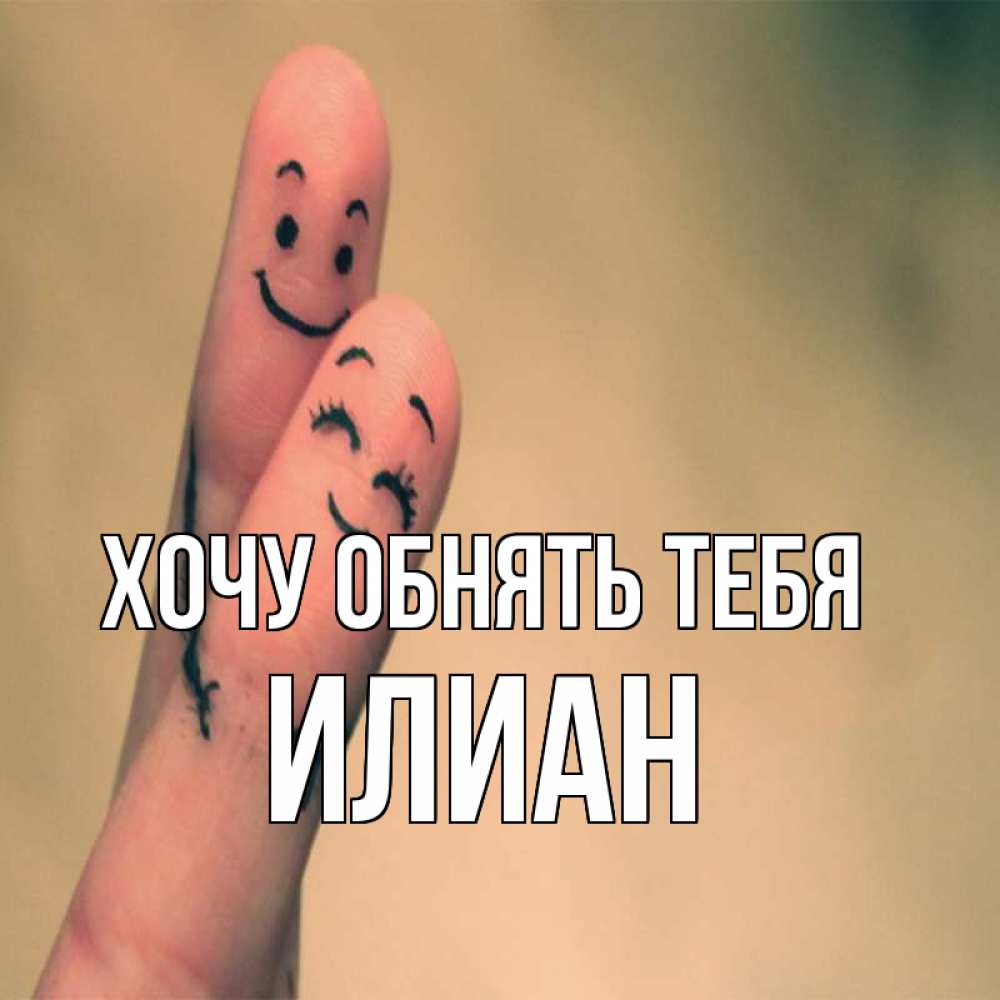 Открытка на каждый день с именем, Илиан Хочу обнять тебя рисунок на пальцах Прикольная открытка с пожеланием онлайн скачать бесплатно 