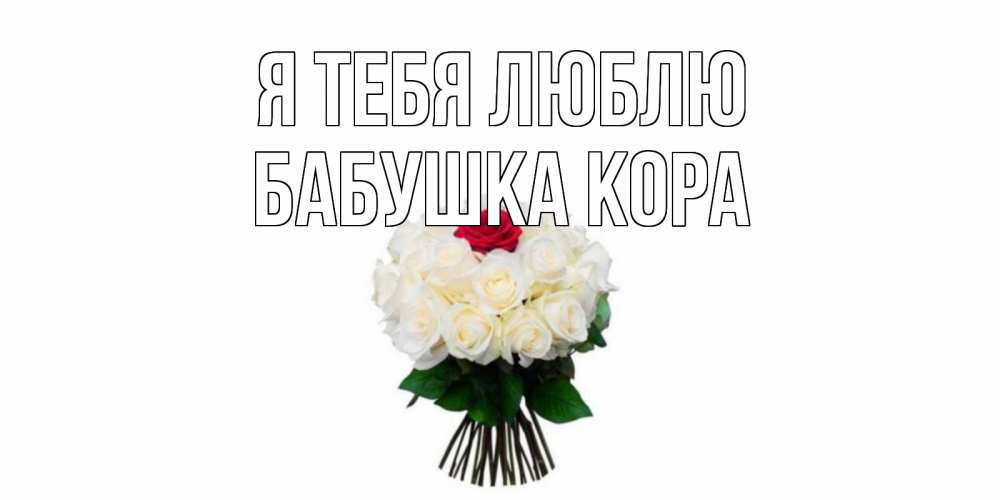 Открытка на каждый день с именем, Бабушка-Кора Я тебя люблю единственная Прикольная открытка с пожеланием онлайн скачать бесплатно 