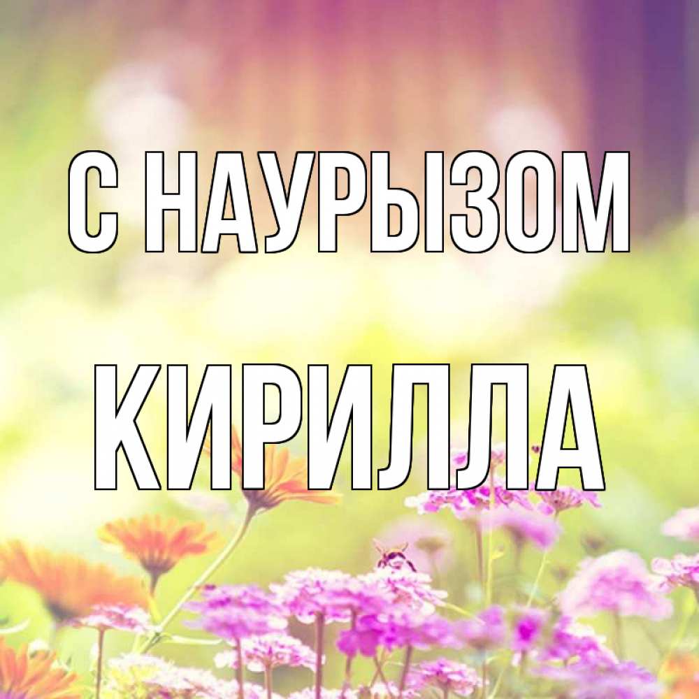 Открытка на каждый день с именем, Кирилла С наурызом цветы весна Прикольная открытка с пожеланием онлайн скачать бесплатно 