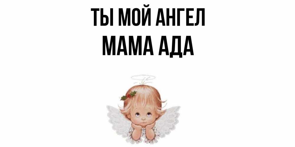 Открытка на каждый день с именем, Мама-Ада Ты мой ангел ангел Прикольная открытка с пожеланием онлайн скачать бесплатно 