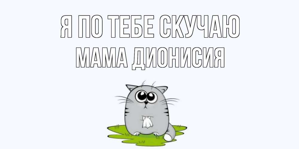 Открытка на каждый день с именем, Мама-Дионисия Я по тебе скучаю открытки с котиками я по тебе скучаю с именем Прикольная открытка с пожеланием онлайн скачать бесплатно 