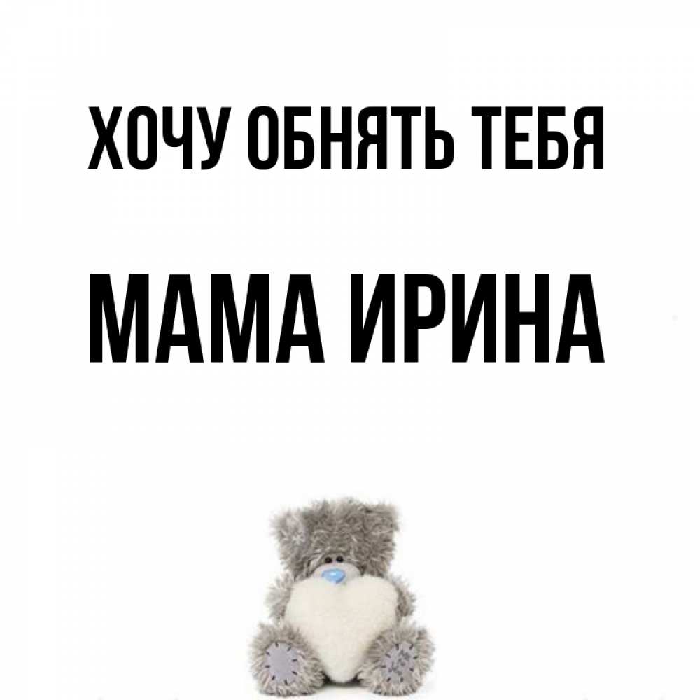 Открытка на каждый день с именем, Мама-Ирина Хочу обнять тебя медвежонок с сердечком белого цвета Прикольная открытка с пожеланием онлайн скачать бесплатно 