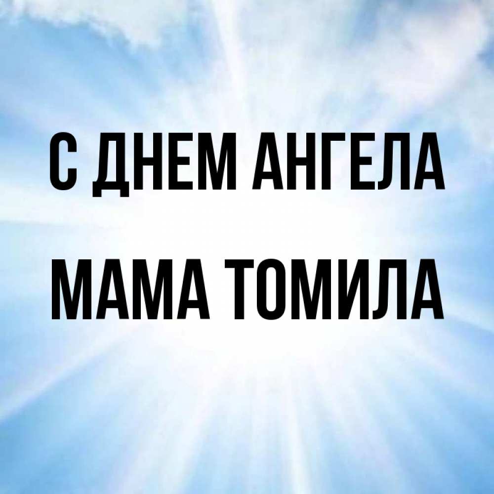 Открытка на каждый день с именем, Мама-Томила С днем ангела свет небесный Прикольная открытка с пожеланием онлайн скачать бесплатно 