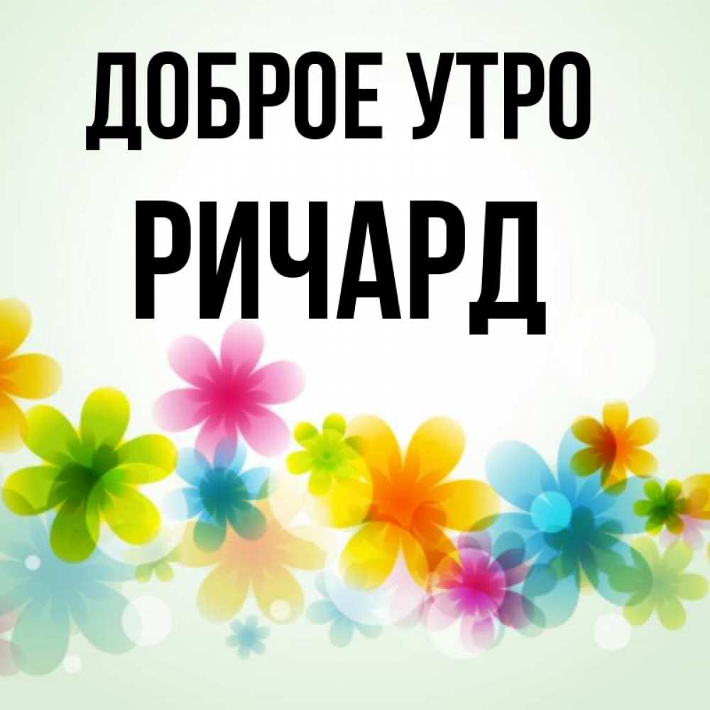 Открытка на каждый день с именем, Ричард Доброе утро позитивные цветочки Прикольная открытка с пожеланием онлайн скачать бесплатно 