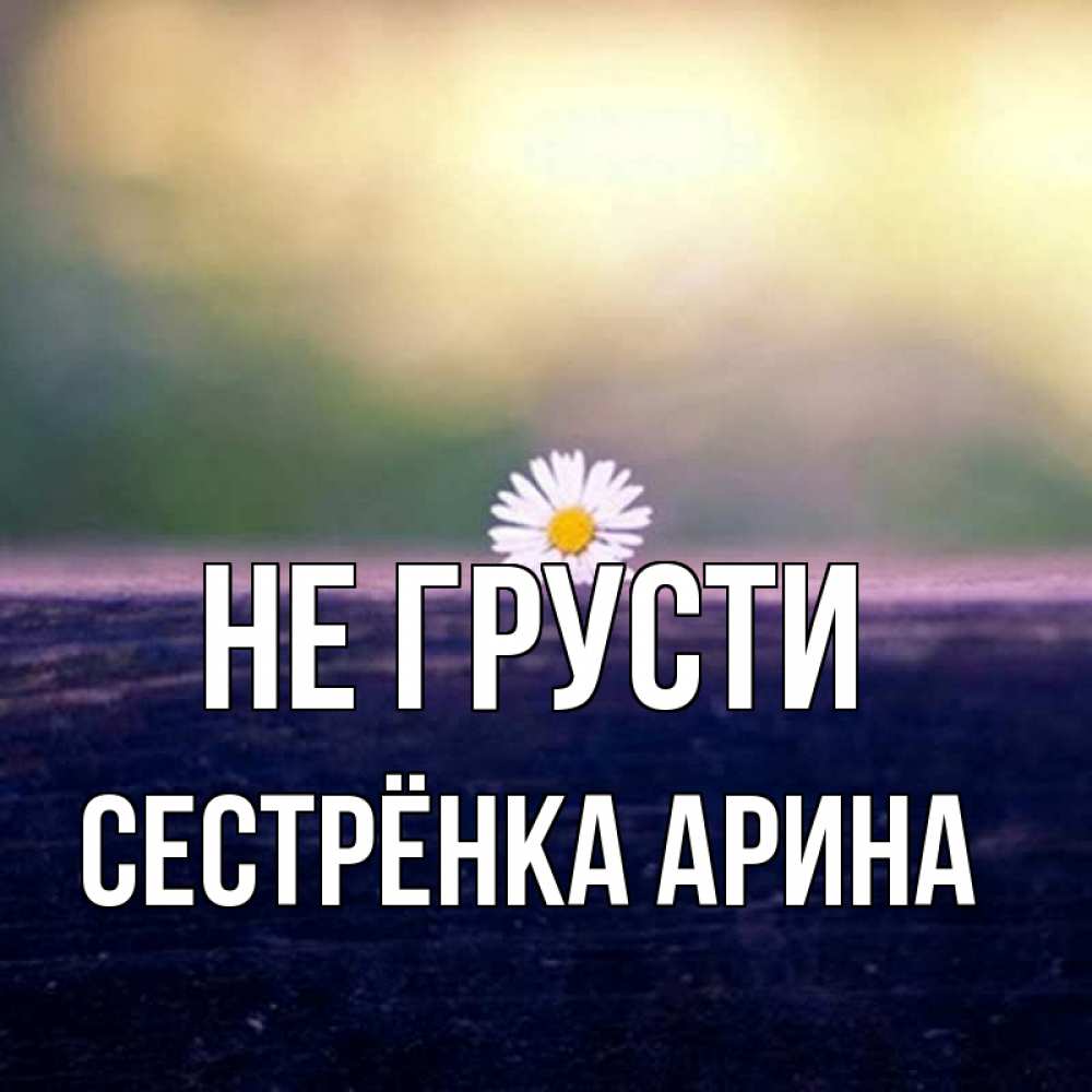 Открытка на каждый день с именем, Сестрёнка-Арина Не грусти красота Прикольная открытка с пожеланием онлайн скачать бесплатно 