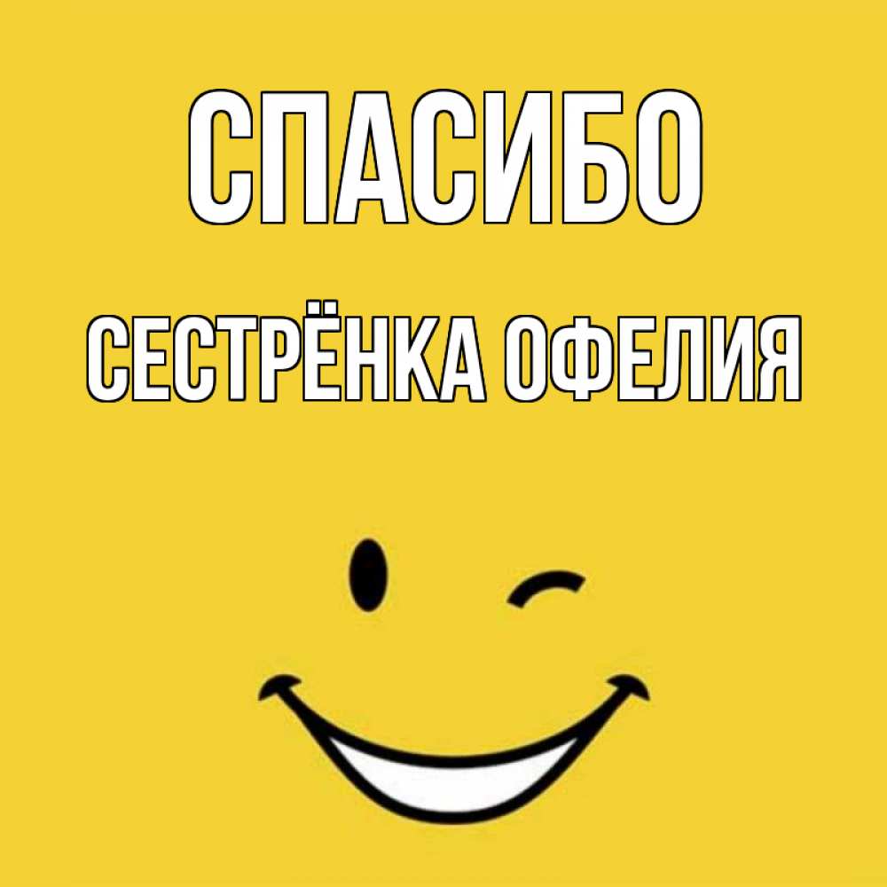 Открытка на каждый день с именем, Сестрёнка-Офелия Спасибо благодарю и улыбаюсь Прикольная открытка с пожеланием онлайн скачать бесплатно 