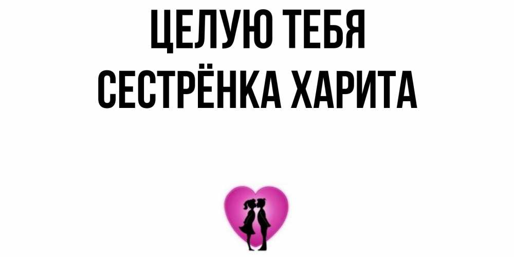 Открытка на каждый день с именем, Сестрёнка-Харита Целую тебя поцелуй Прикольная открытка с пожеланием онлайн скачать бесплатно 