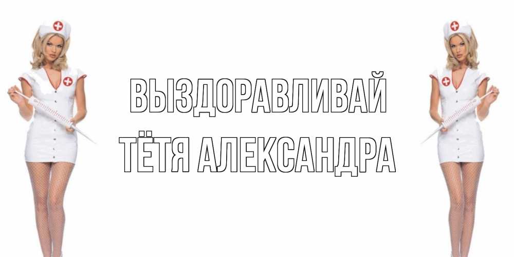 Открытка на каждый день с именем, Тётя-Александра Выздоравливай открытки с медсестрой Прикольная открытка с пожеланием онлайн скачать бесплатно 