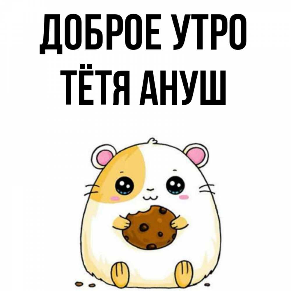 Открытка на каждый день с именем, Тётя-Ануш Доброе утро есть печеньку. Утречко Прикольная открытка с пожеланием онлайн скачать бесплатно 