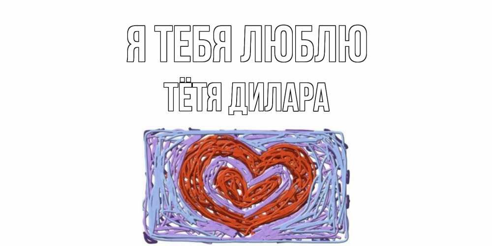 Открытка на каждый день с именем, Тётя-Дилара Я тебя люблю сердце Прикольная открытка с пожеланием онлайн скачать бесплатно 
