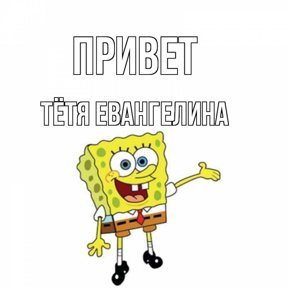 Открытка на каждый день с именем, Тётя-Евангелина Привет спанч Боб на позитиве Прикольная открытка с пожеланием онлайн скачать бесплатно 